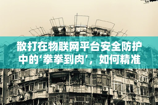 散打在物联网平台安全防护中的‘拳拳到肉’，如何精准打击安全威胁？