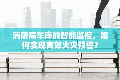 消防局车库的智能监控，如何实现高效火灾预警？