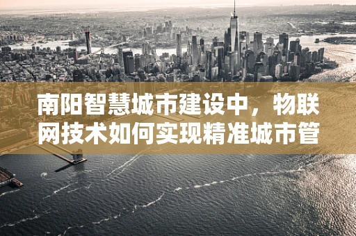 南阳智慧城市建设中，物联网技术如何实现精准城市管理？