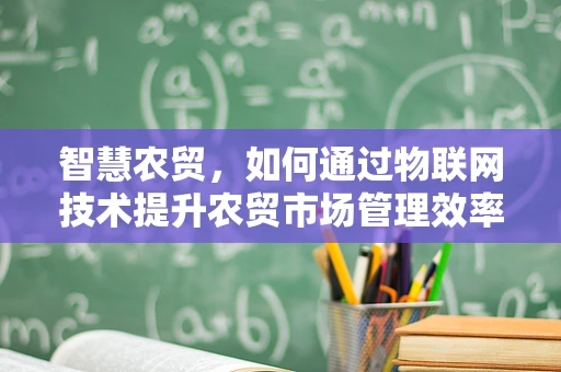 智慧农贸，如何通过物联网技术提升农贸市场管理效率？
