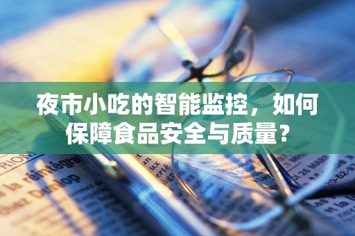 夜市小吃的智能监控，如何保障食品安全与质量？