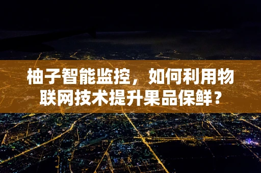柚子智能监控，如何利用物联网技术提升果品保鲜？