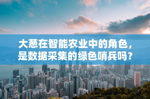 大葱在智能农业中的角色，是数据采集的绿色哨兵吗？