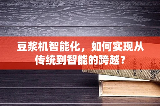 豆浆机智能化，如何实现从传统到智能的跨越？