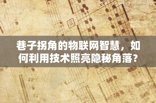 巷子拐角的物联网智慧，如何利用技术照亮隐秘角落？