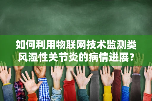 如何利用物联网技术监测类风湿性关节炎的病情进展？