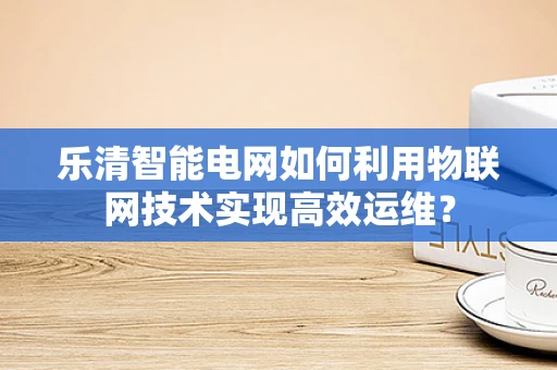 乐清智能电网如何利用物联网技术实现高效运维？