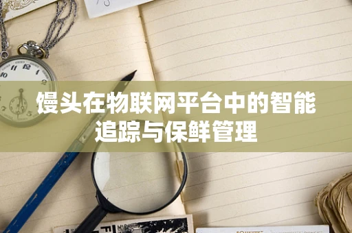 馒头在物联网平台中的智能追踪与保鲜管理