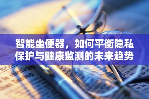 智能坐便器，如何平衡隐私保护与健康监测的未来趋势？