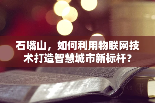 石嘴山，如何利用物联网技术打造智慧城市新标杆？