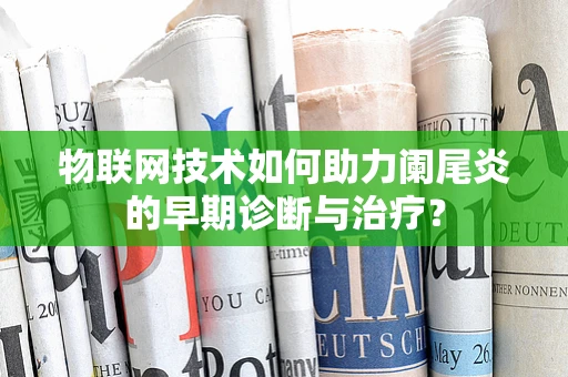 物联网技术如何助力阑尾炎的早期诊断与治疗？