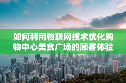 如何利用物联网技术优化购物中心美食广场的顾客体验？