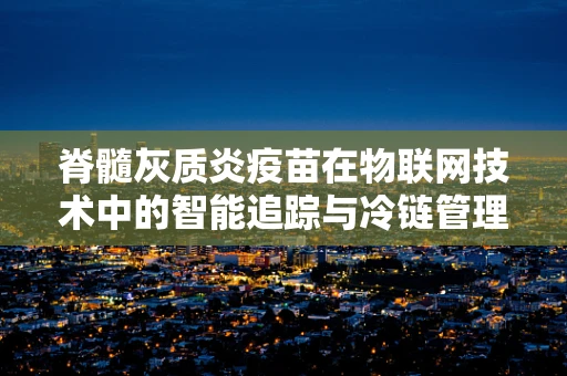 脊髓灰质炎疫苗在物联网技术中的智能追踪与冷链管理