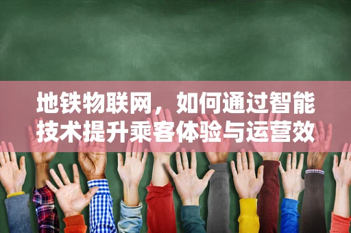 地铁物联网，如何通过智能技术提升乘客体验与运营效率？