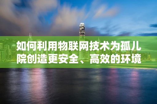 如何利用物联网技术为孤儿院创造更安全、高效的环境？
