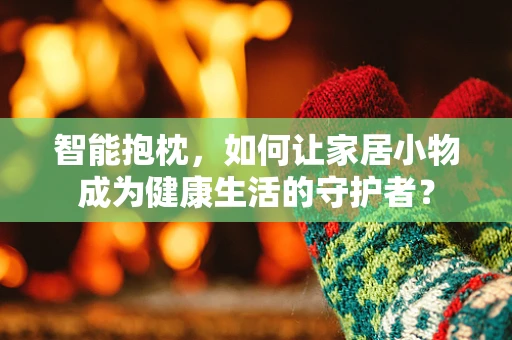 智能抱枕，如何让家居小物成为健康生活的守护者？