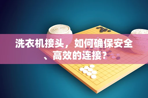 洗衣机接头，如何确保安全、高效的连接？