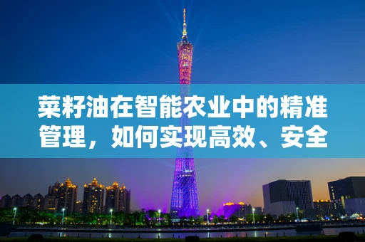 菜籽油在智能农业中的精准管理，如何实现高效、安全的生产？