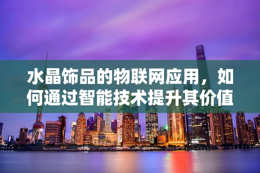 水晶饰品的物联网应用，如何通过智能技术提升其价值与体验？