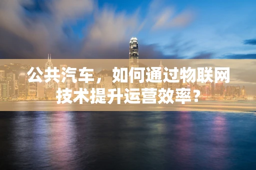 公共汽车，如何通过物联网技术提升运营效率？