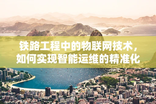 铁路工程中的物联网技术，如何实现智能运维的精准化？