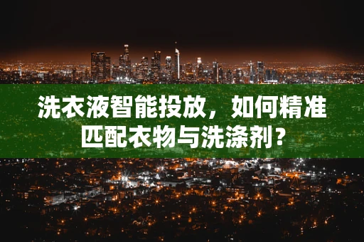 洗衣液智能投放，如何精准匹配衣物与洗涤剂？