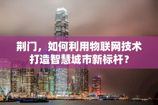 荆门，如何利用物联网技术打造智慧城市新标杆？