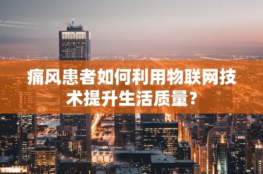 痛风患者如何利用物联网技术提升生活质量？
