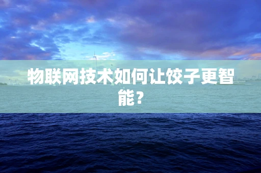 物联网技术如何让饺子更智能？
