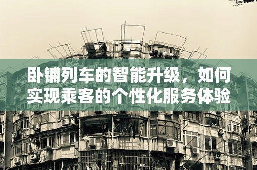 卧铺列车的智能升级，如何实现乘客的个性化服务体验？