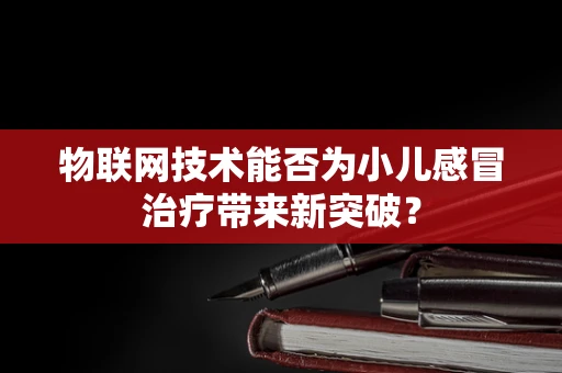 物联网技术能否为小儿感冒治疗带来新突破？
