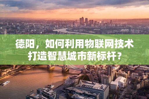 德阳，如何利用物联网技术打造智慧城市新标杆？