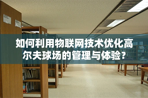 如何利用物联网技术优化高尔夫球场的管理与体验？