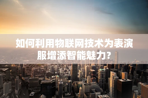 如何利用物联网技术为表演服增添智能魅力？