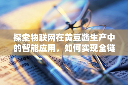 探索物联网在黄豆酱生产中的智能应用，如何实现全链条的透明化与优化？
