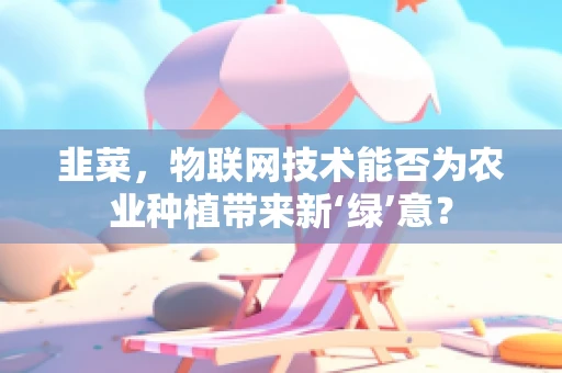 韭菜，物联网技术能否为农业种植带来新‘绿’意？