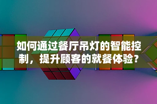 如何通过餐厅吊灯的智能控制，提升顾客的就餐体验？