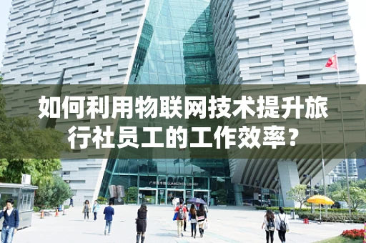 如何利用物联网技术提升旅行社员工的工作效率？