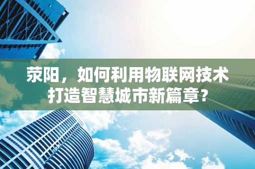 荥阳，如何利用物联网技术打造智慧城市新篇章？