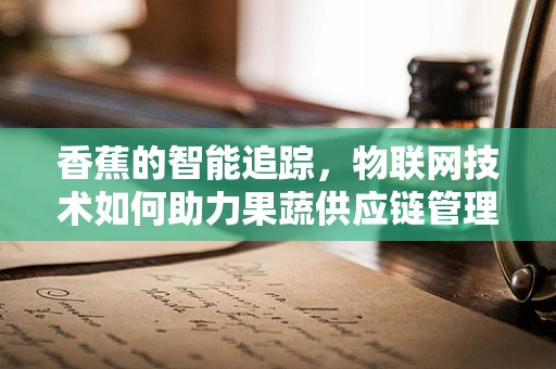 香蕉的智能追踪，物联网技术如何助力果蔬供应链管理？