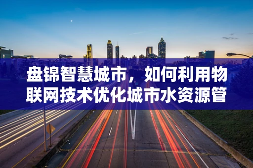 盘锦智慧城市，如何利用物联网技术优化城市水资源管理？