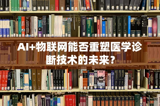 AI+物联网能否重塑医学诊断技术的未来？