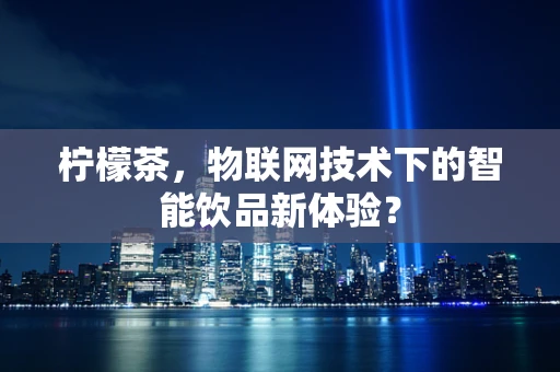 柠檬茶，物联网技术下的智能饮品新体验？