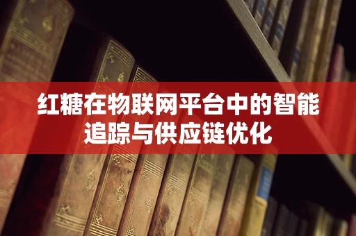 红糖在物联网平台中的智能追踪与供应链优化