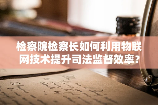 检察院检察长如何利用物联网技术提升司法监督效率？