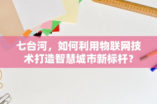 七台河，如何利用物联网技术打造智慧城市新标杆？