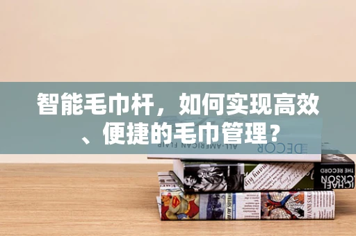 智能毛巾杆，如何实现高效、便捷的毛巾管理？