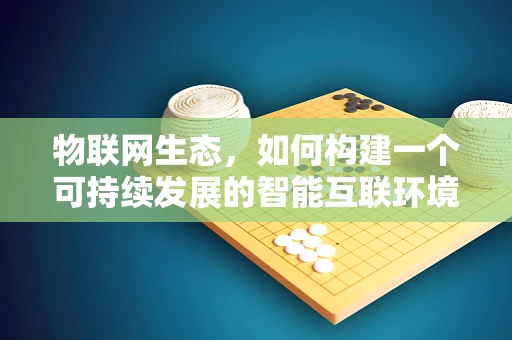 物联网生态，如何构建一个可持续发展的智能互联环境？