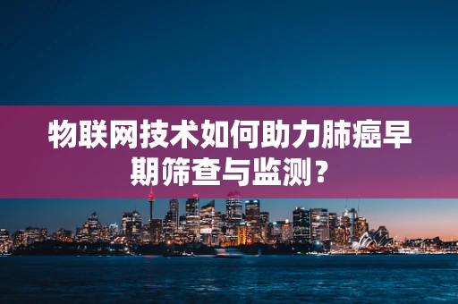 物联网技术如何助力肺癌早期筛查与监测？