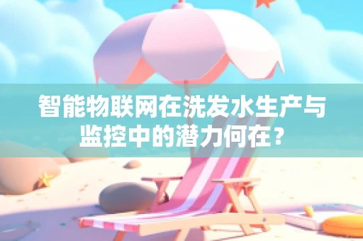 智能物联网在洗发水生产与监控中的潜力何在？